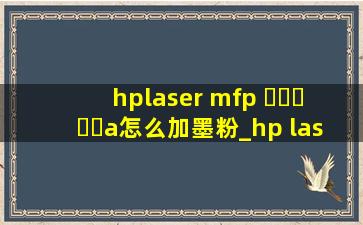 hplaser mfp ▶☛☀☚◀a怎么加墨粉_hp laser mfp▶☛☀☚◀w怎么加墨